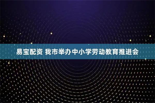 易宝配资 我市举办中小学劳动教育推进会