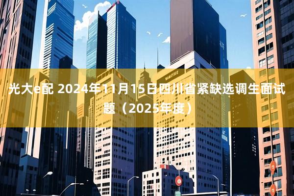 光大e配 2024年11月15日四川省紧缺选调生面试题（2025年度）