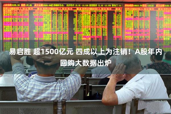 易启胜 超1500亿元 四成以上为注销！A股年内回购大数据出炉