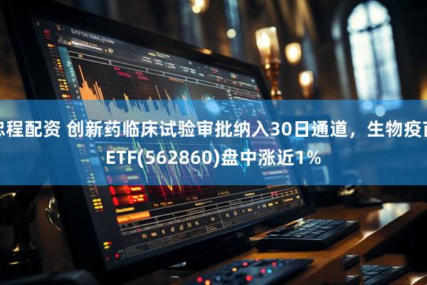 忠程配资 创新药临床试验审批纳入30日通道，生物疫苗ETF(562860)盘中涨近1%