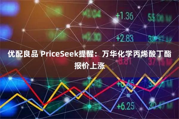 优配良品 PriceSeek提醒：万华化学丙烯酸丁酯报价上涨