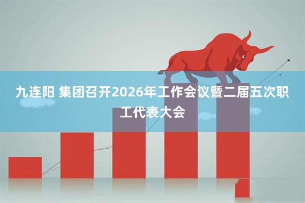 九连阳 集团召开2026年工作会议暨二届五次职工代表大会