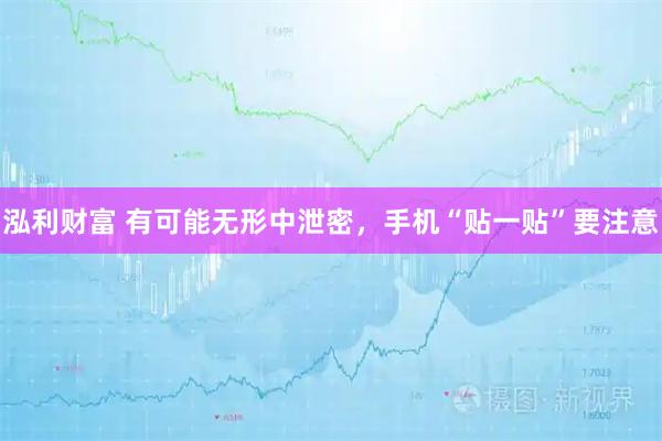泓利财富 有可能无形中泄密，手机“贴一贴”要注意