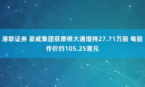 港联证券 豪威集团获摩根大通增持27.71万股 每股作价约105.25港元