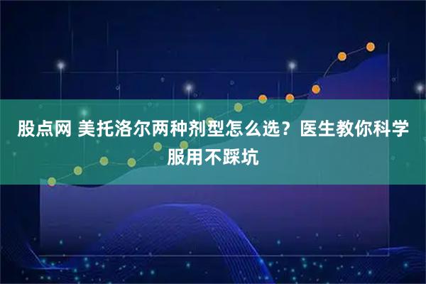 股点网 美托洛尔两种剂型怎么选？医生教你科学服用不踩坑