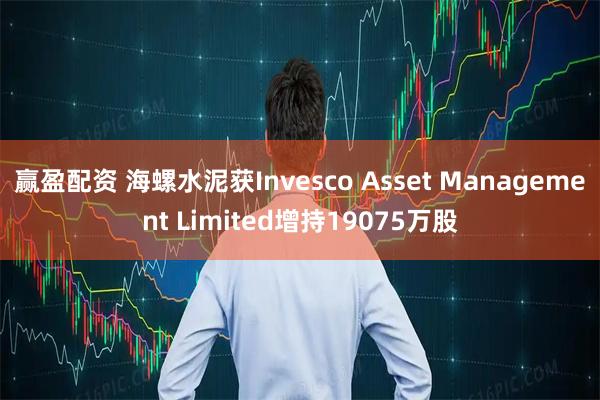 赢盈配资 海螺水泥获Invesco Asset Management Limited增持19075万股