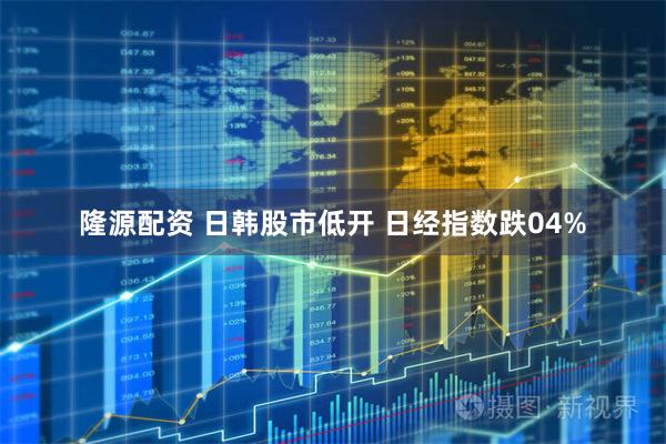 隆源配资 日韩股市低开 日经指数跌04%