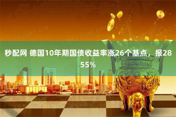 秒配网 德国10年期国债收益率涨26个基点，报2855%