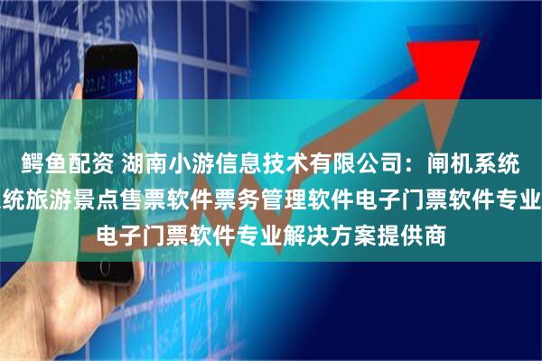 鳄鱼配资 湖南小游信息技术有限公司：闸机系统软件景区门禁系统旅游景点售票软件票务管理软件电子门票软件专业解决方案提供商