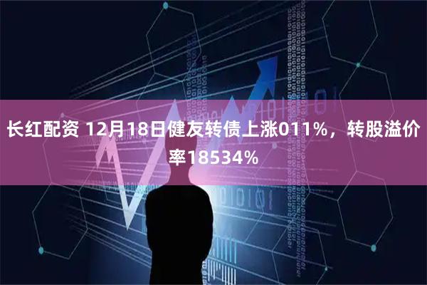 长红配资 12月18日健友转债上涨011%，转股溢价率18534%