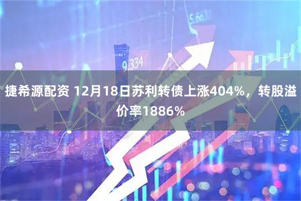 捷希源配资 12月18日苏利转债上涨404%，转股溢价率1886%