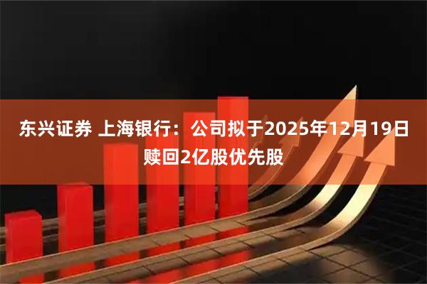 东兴证券 上海银行：公司拟于2025年12月19日赎回2亿股优先股