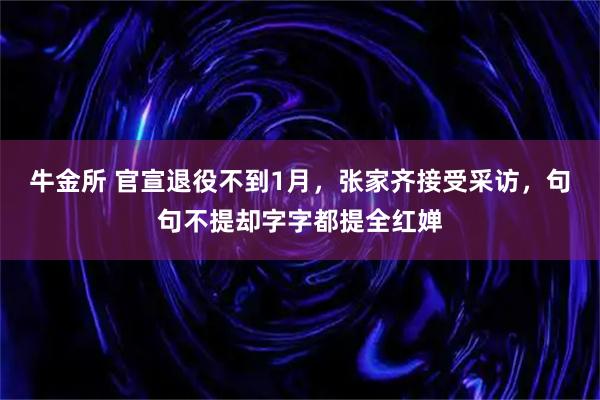 牛金所 官宣退役不到1月，张家齐接受采访，句句不提却字字都提全红婵