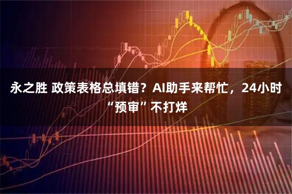 永之胜 政策表格总填错？AI助手来帮忙，24小时“预审”不打烊