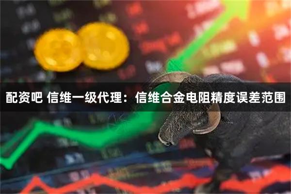 配资吧 信维一级代理：信维合金电阻精度误差范围
