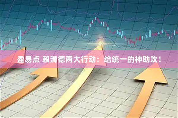 盈易点 赖清德两大行动：给统一的神助攻！