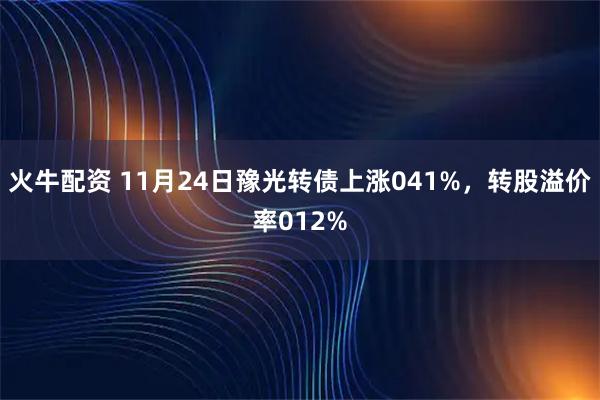 火牛配资 11月24日豫光转债上涨041%，转股溢价率012%