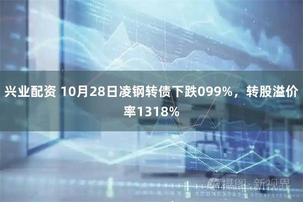 兴业配资 10月28日凌钢转债下跌099%，转股溢价率1318%