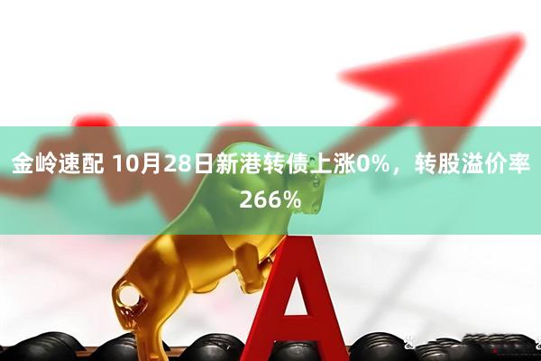金岭速配 10月28日新港转债上涨0%，转股溢价率266%