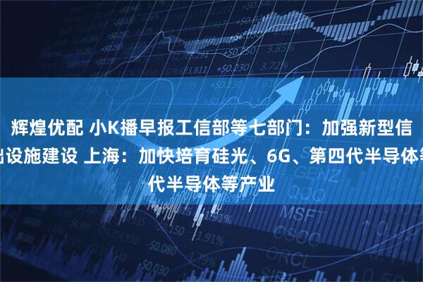 辉煌优配 小K播早报工信部等七部门：加强新型信息基础设施建设 上海：加快培育硅光、6G、第四代半导体等产业
