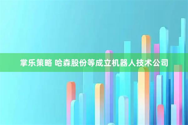 掌乐策略 哈森股份等成立机器人技术公司