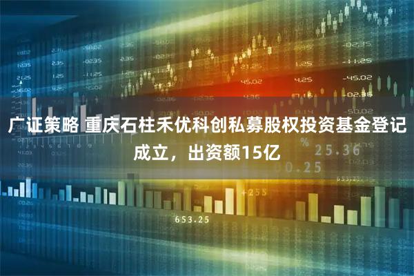广证策略 重庆石柱禾优科创私募股权投资基金登记成立，出资额15亿