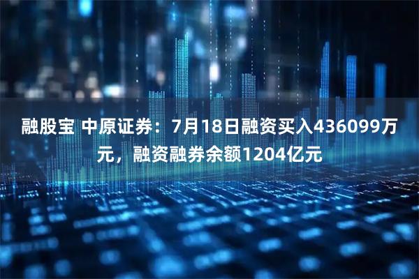 融股宝 中原证券：7月18日融资买入436099万元，融资融券余额1204亿元