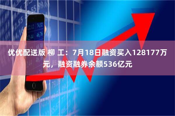 优优配送版 柳 工：7月18日融资买入128177万元，融资融券余额536亿元