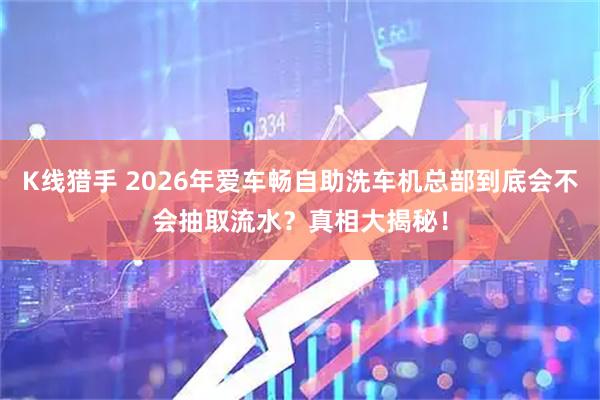 K线猎手 2026年爱车畅自助洗车机总部到底会不会抽取流水？真相大揭秘！