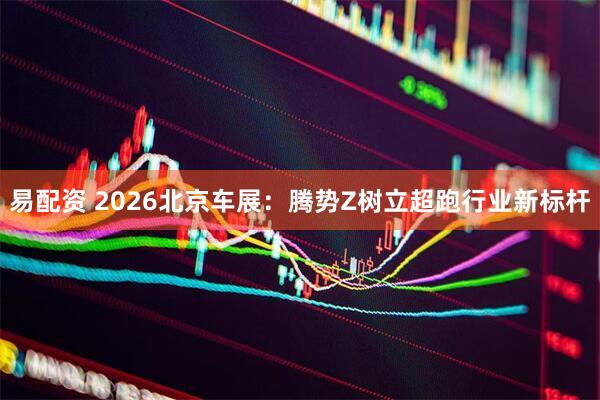 易配资 2026北京车展:腾势Z树立超跑行业新标杆