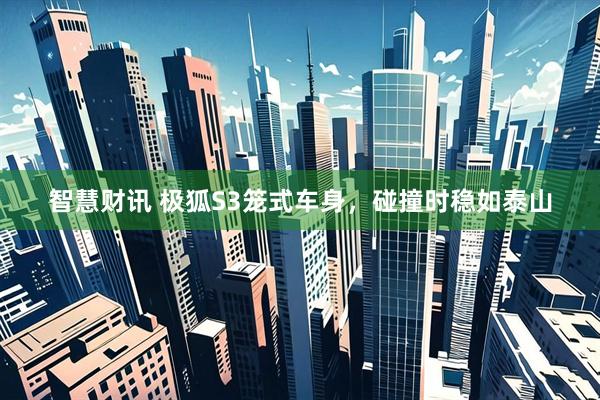 智慧财讯 极狐S3笼式车身，碰撞时稳如泰山