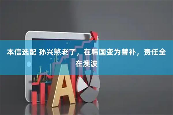 本信选配 孙兴慜老了，在韩国变为替补，责任全在澳波