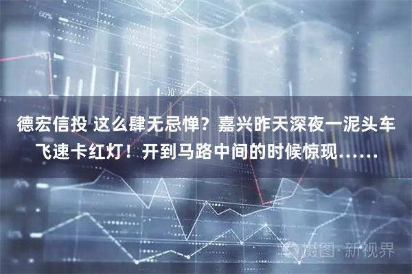 德宏信投 这么肆无忌惮？嘉兴昨天深夜一泥头车飞速卡红灯！开到马路中间的时候惊现……