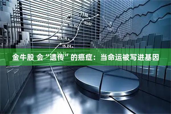 金牛股 会“遗传”的癌症：当命运被写进基因